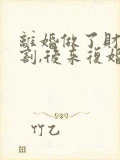 离婚做了财产分割,后来复婚