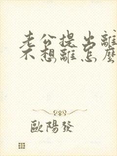 老公提出离婚我不想离怎么挽回