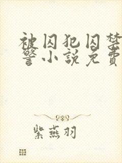 被囚犯囚禁的刑警小说免费阅读