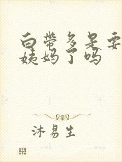 白带多是要来大姨妈了吗