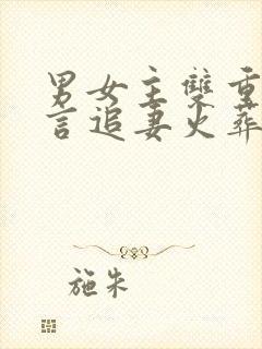 男女主双重生古言追妻火葬场