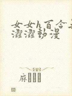 女女h百合无遮涩涩动漫