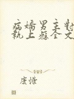 病娇男主对她偏执上瘾全文小说阅读全文