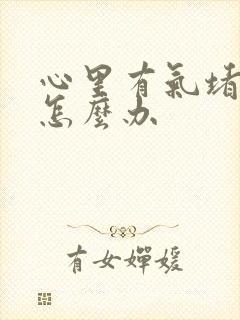 心里有气堵得慌怎么办