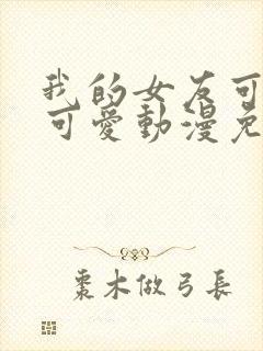 我的女友可不止可爱动漫免费观看全集