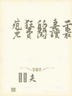 疯狂的妻子全文免费阅读最新章节小说