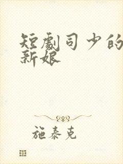 短剧司少的错嫁新娘