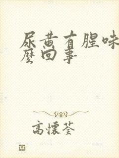 尿黄有腥味是怎么回事封面