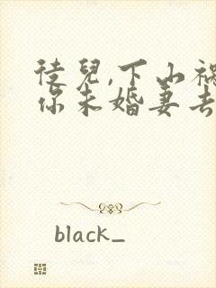 徒儿,下山祸害你未婚妻去吧下载全本txt