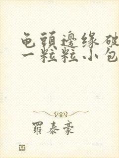 龟头边缘破皮了一粒粒小包封面