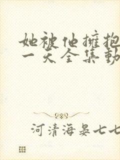 她被他拥抱的那一天全集动漫免费观看