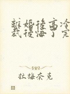 离婚后高冷女总裁后悔了完整短剧