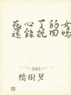 死心了的女朋友还能挽回吗