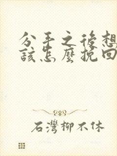 分手之后想复合该怎么挽回