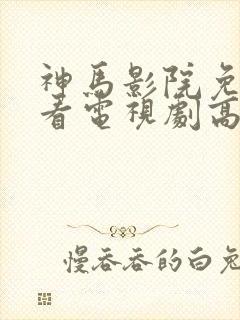 神马影院免费观看电视剧高清