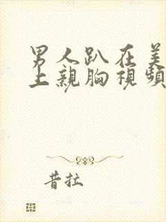 男人趴在美女身上亲胸视频