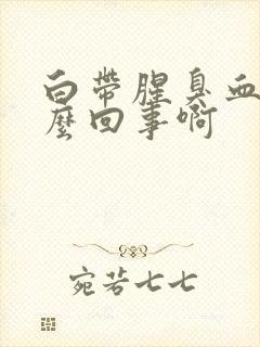 白带腥臭血丝怎么回事啊