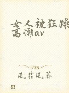 女人被狂躁c到高潮av