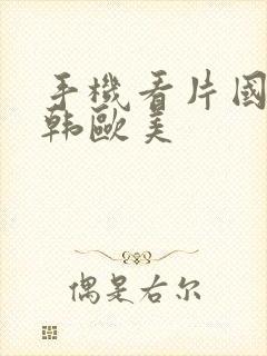 手机看片国产日韩欧美