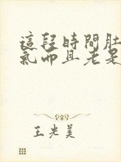 这段时间肚子胀气而且老是放屁怎么回事