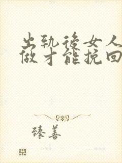 出轨后女人怎么做才能挽回