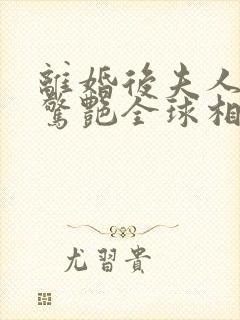 离婚后夫人携崽惊艳全球相思鱼在线阅读免费