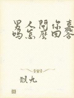 男人问你喜欢他吗怎么回答