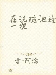 在洗碗池边要了一次封面