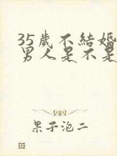 35岁不结婚的男人是不是不正常