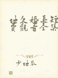 地久婚长短剧免费观看全集在线观看