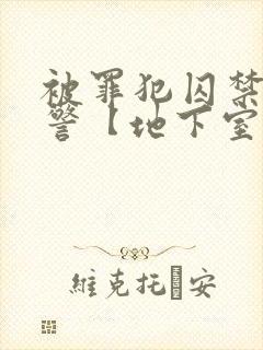 被罪犯囚禁的刑警【地下室