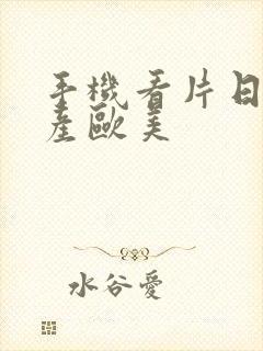 手机看片日韩国产欧美