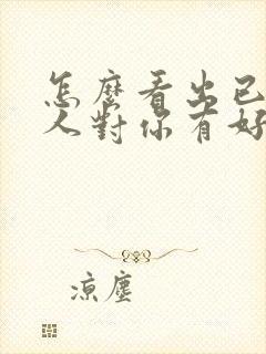 怎么看出已婚男人对你有好感