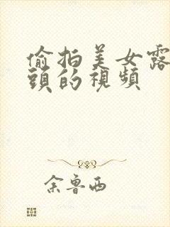 偷拍美女露出奶头的视频