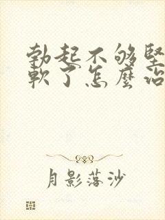 勃起不够坚硬秒软了怎么治疗