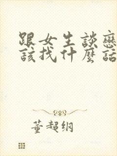 跟女生谈恋爱应该找什么话题