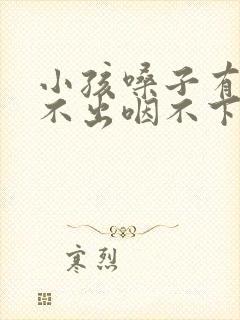 小孩嗓子有痰咳不出咽不下怎么办