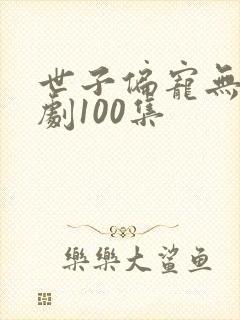 世子偏宠无度短剧100集