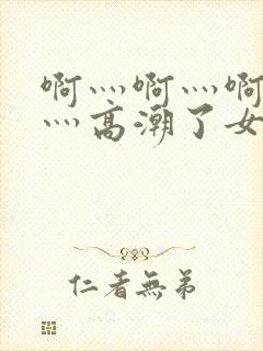 啊灬啊灬啊灬快灬高潮了女