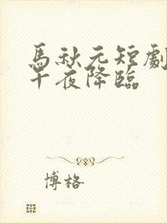 马秋元短剧爱在午夜降临