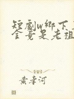 短剧w乡下真千金竟是老祖宗》