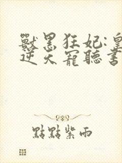 兽黑狂妃:皇叔逆天宠听书