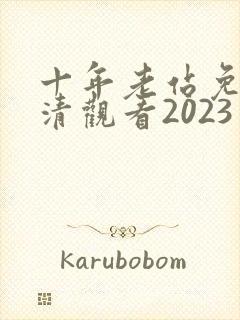 十年老站免费高清观看2023年上映