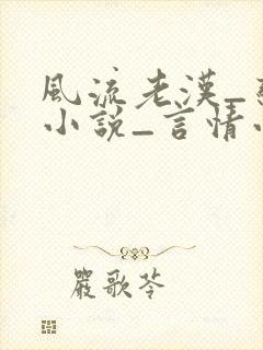 风流老汉_恋老小说_言情小说网