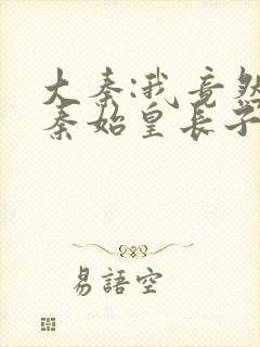 大秦:我竟然是秦始皇长子小说