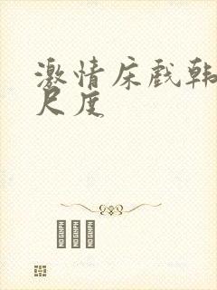 激情床戏韩国大尺度