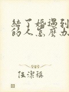 结了婚遇到喜欢的人怎么办