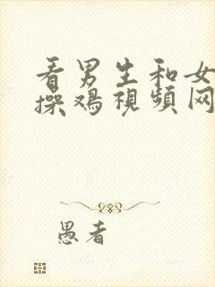 看男生和女生的操鸡视频网站