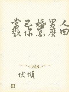 当已婚男人说喜欢你怎么回答