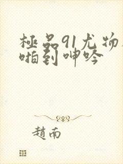 极品91尤物被啪到呻吟